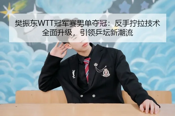 樊振东WTT冠军赛男单夺冠：反手拧拉技术全面升级，引领乒坛新潮流