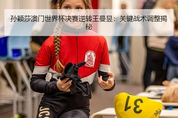 孙颖莎澳门世界杯决赛逆转王曼昱：关键战术调整揭秘