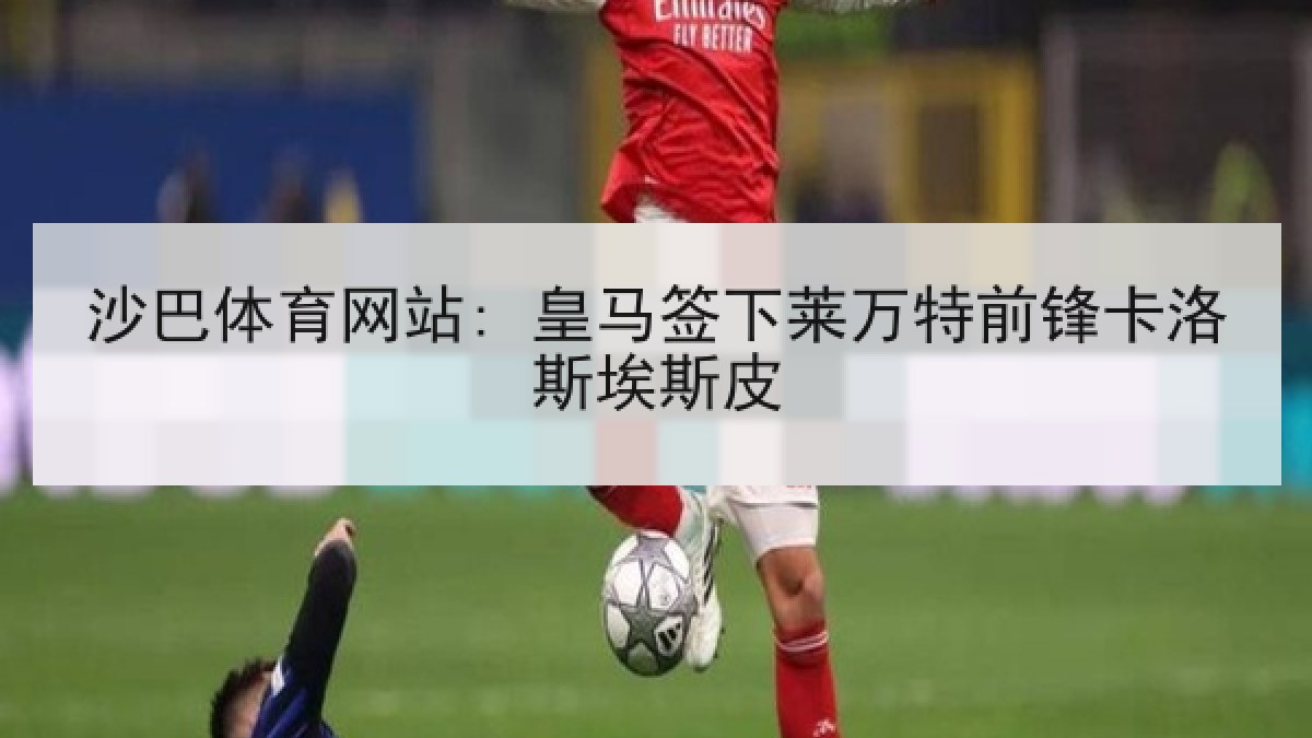 沙巴体育网站: 皇马签下莱万特前锋卡洛斯埃斯皮 沙巴体育网站: 皇马签下莱万特前锋卡洛斯埃斯皮