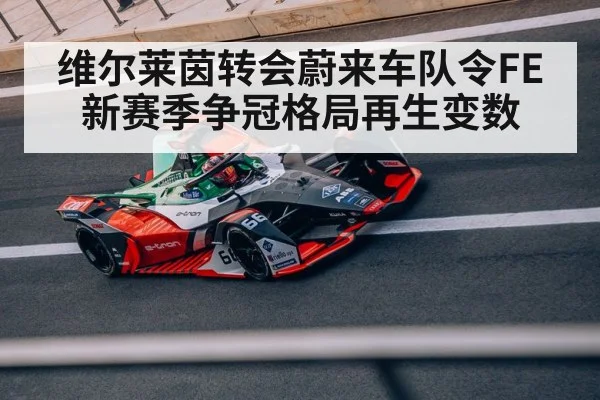 维尔莱茵转会蔚来车队令FE新赛季争冠格局再生变数