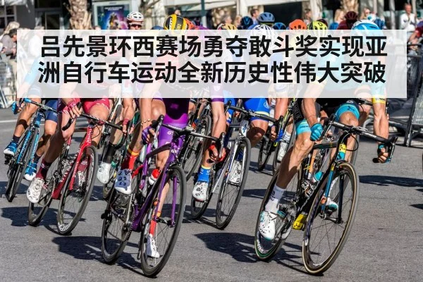 吕先景环西赛场勇夺敢斗奖实现亚洲自行车运动全新历史性伟大突破