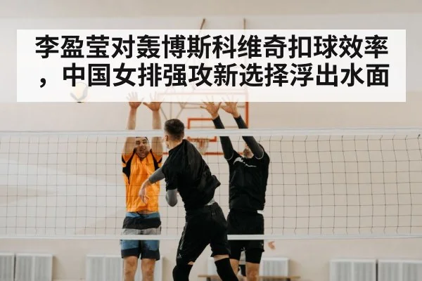 李盈莹对轰博斯科维奇扣球效率，中国女排强攻新选择浮出水面