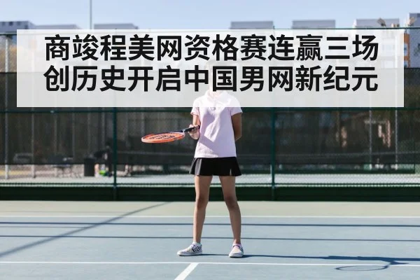 商竣程美网资格赛连赢三场创历史开启中国男网新纪元