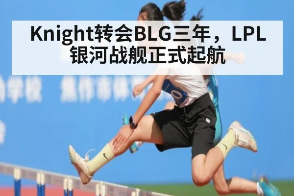 Knight转会BLG三年,LPL银河战舰正式起航