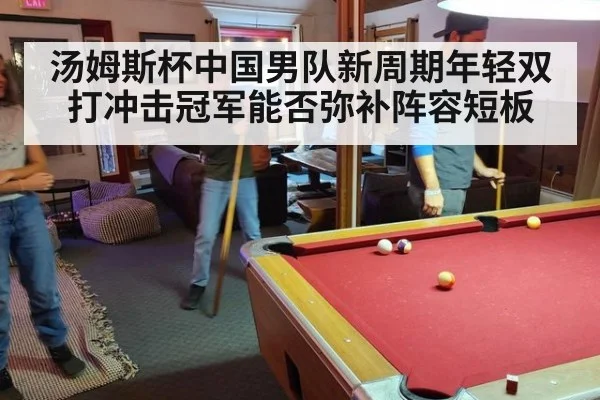 汤姆斯杯中国男队新周期年轻双打冲击冠军能否弥补阵容短板
