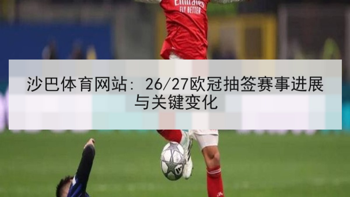 沙巴体育网站: 26/27欧冠抽签赛事进展与关键变化 沙巴体育网站: 26/27欧冠抽签赛事进展与关键变化