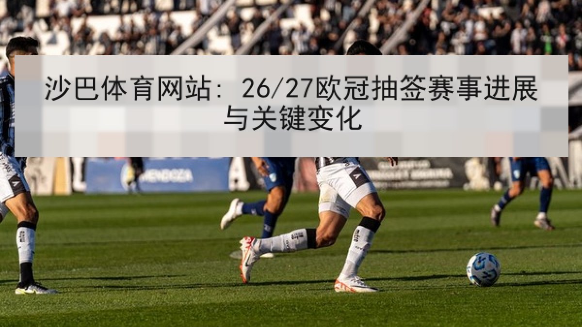 沙巴体育网站: 26/27欧冠抽签赛事进展与关键变化